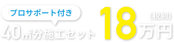 プロサポート付き。40㎡分施工セット18万円(税別) 